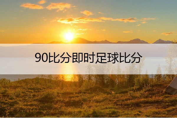 90比分即时足球比分,90比分即时足球比分捷报
